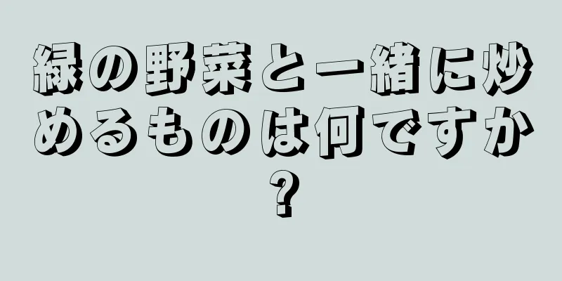 緑の野菜と一緒に炒めるものは何ですか?