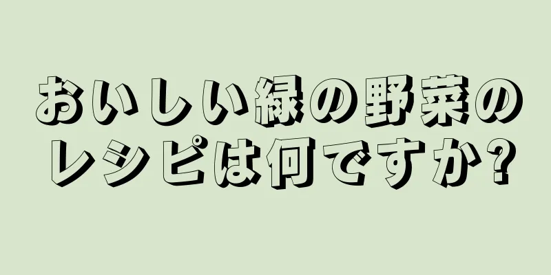 おいしい緑の野菜のレシピは何ですか?