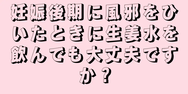 妊娠後期に風邪をひいたときに生姜水を飲んでも大丈夫ですか？