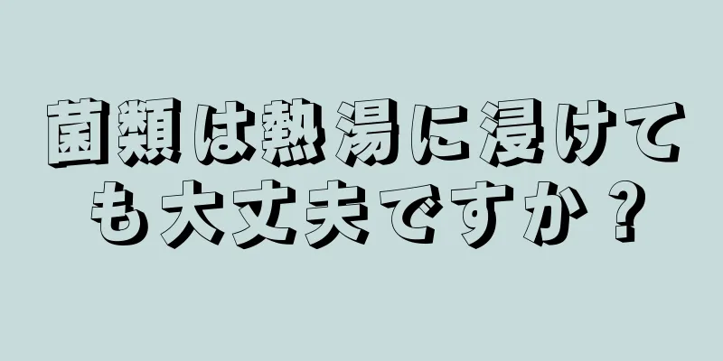 菌類は熱湯に浸けても大丈夫ですか？