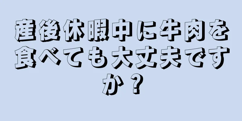 産後休暇中に牛肉を食べても大丈夫ですか？