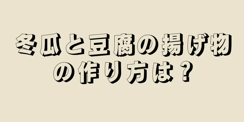 冬瓜と豆腐の揚げ物の作り方は？