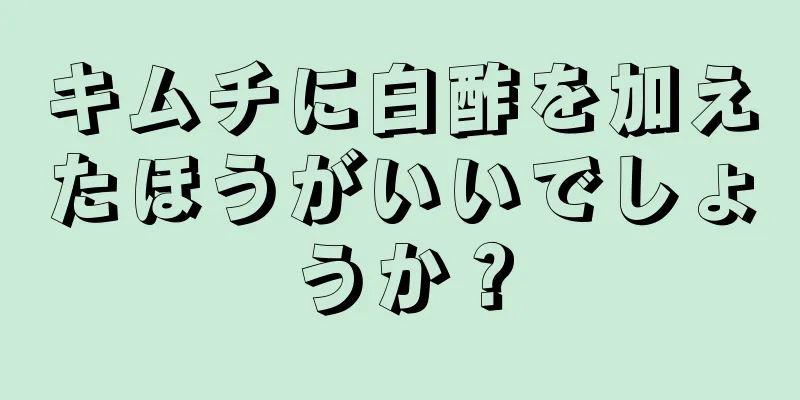 キムチに白酢を加えたほうがいいでしょうか？