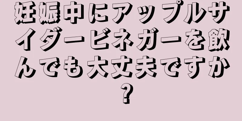 妊娠中にアップルサイダービネガーを飲んでも大丈夫ですか？