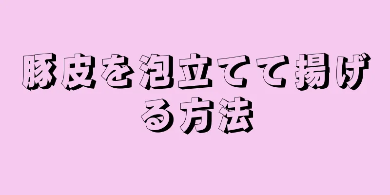 豚皮を泡立てて揚げる方法