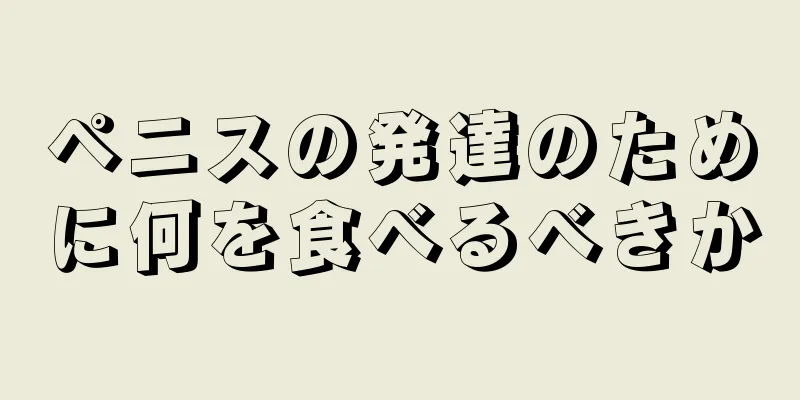 ペニスの発達のために何を食べるべきか