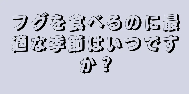 フグを食べるのに最適な季節はいつですか？