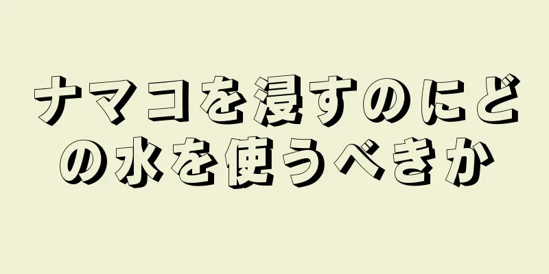 ナマコを浸すのにどの水を使うべきか