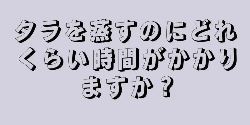 タラを蒸すのにどれくらい時間がかかりますか？