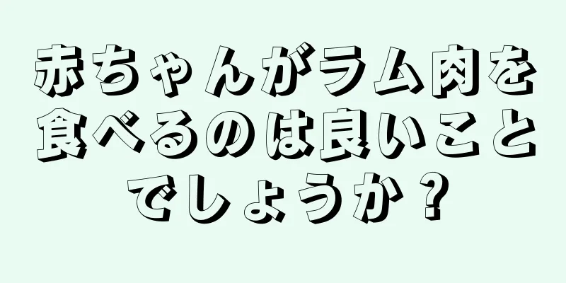 赤ちゃんがラム肉を食べるのは良いことでしょうか？