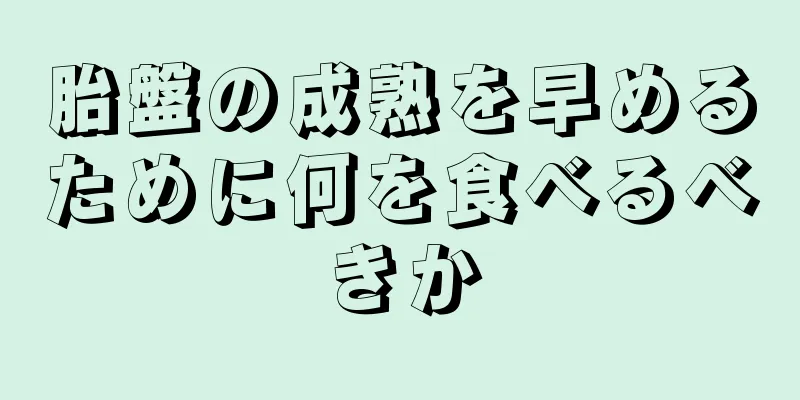 胎盤の成熟を早めるために何を食べるべきか