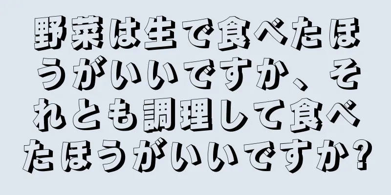 野菜は生で食べたほうがいいですか、それとも調理して食べたほうがいいですか?