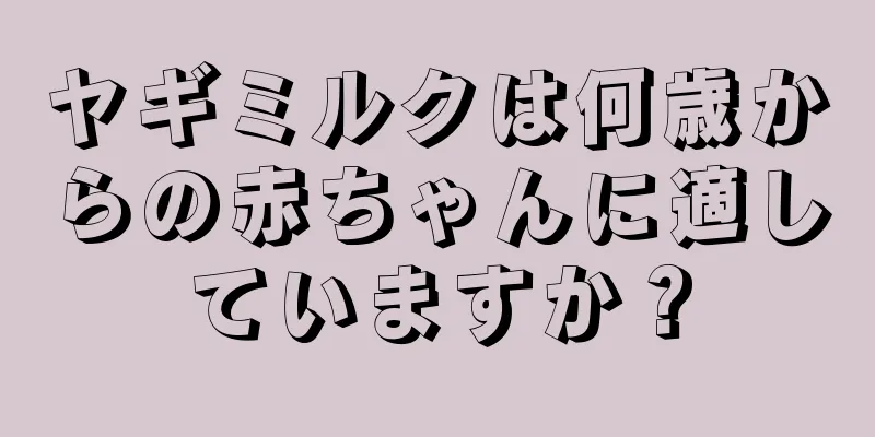 ヤギミルクは何歳からの赤ちゃんに適していますか？