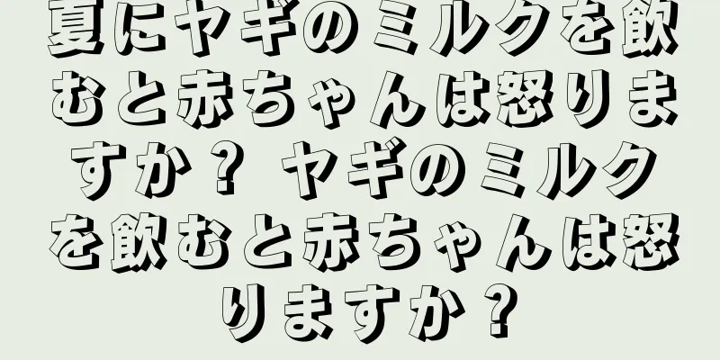 夏にヤギのミルクを飲むと赤ちゃんは怒りますか？ ヤギのミルクを飲むと赤ちゃんは怒りますか？