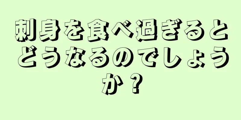 刺身を食べ過ぎるとどうなるのでしょうか？