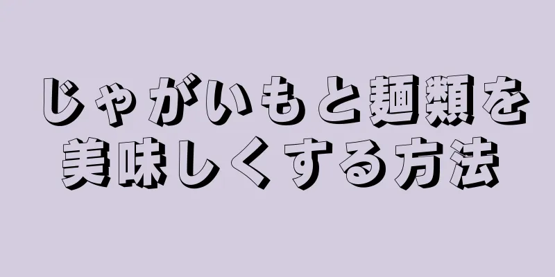 じゃがいもと麺類を美味しくする方法