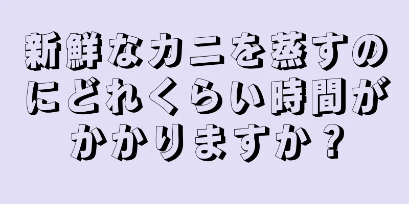 新鮮なカニを蒸すのにどれくらい時間がかかりますか？