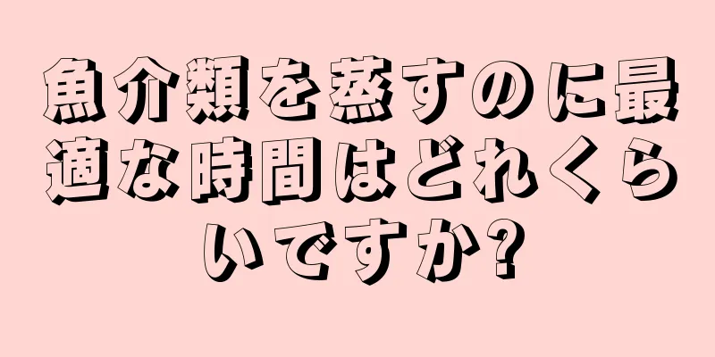 魚介類を蒸すのに最適な時間はどれくらいですか?