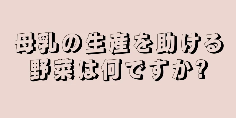 母乳の生産を助ける野菜は何ですか?