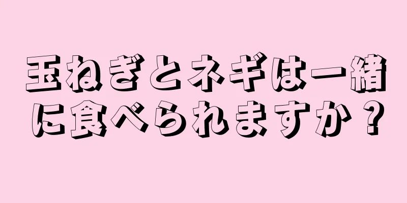 玉ねぎとネギは一緒に食べられますか？