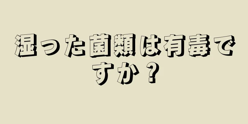 湿った菌類は有毒ですか？