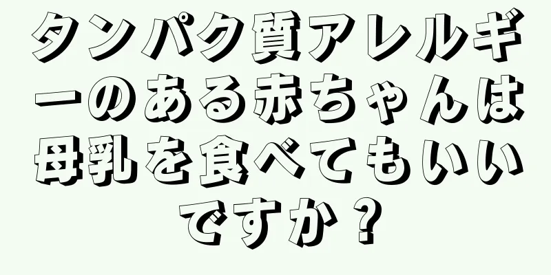 タンパク質アレルギーのある赤ちゃんは母乳を食べてもいいですか？