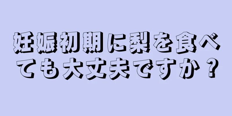 妊娠初期に梨を食べても大丈夫ですか？