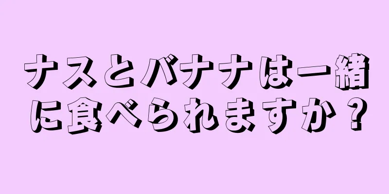 ナスとバナナは一緒に食べられますか？