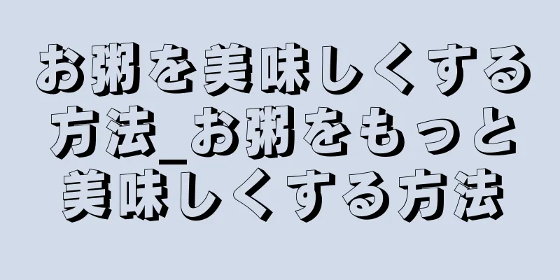 お粥を美味しくする方法_お粥をもっと美味しくする方法