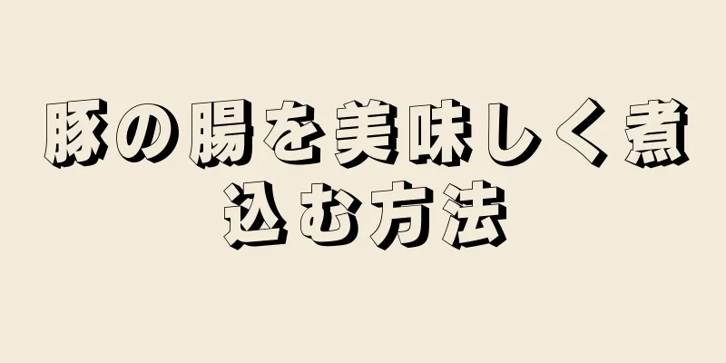 豚の腸を美味しく煮込む方法