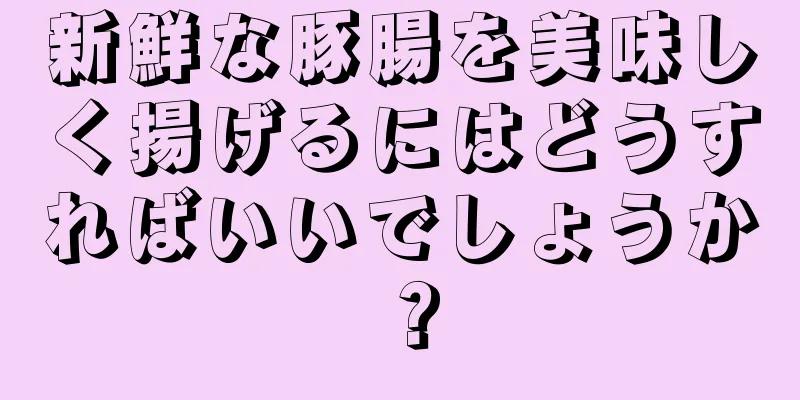 新鮮な豚腸を美味しく揚げるにはどうすればいいでしょうか？