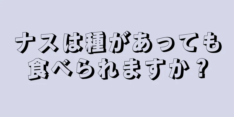 ナスは種があっても食べられますか？