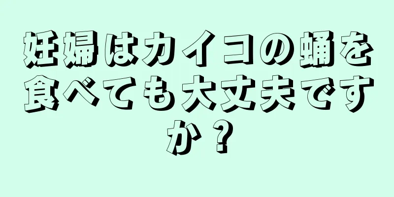 妊婦はカイコの蛹を食べても大丈夫ですか？