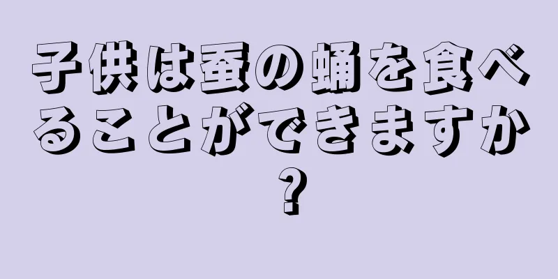 子供は蚕の蛹を食べることができますか？