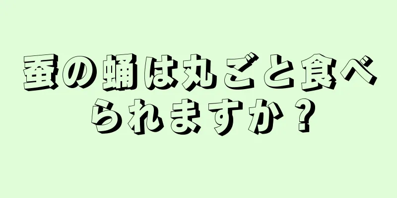 蚕の蛹は丸ごと食べられますか？