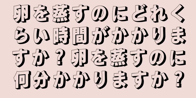 卵を蒸すのにどれくらい時間がかかりますか？卵を蒸すのに何分かかりますか？