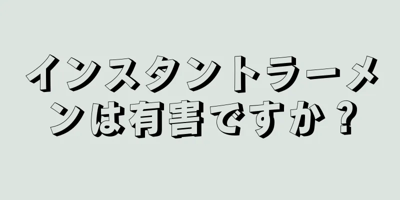 インスタントラーメンは有害ですか？