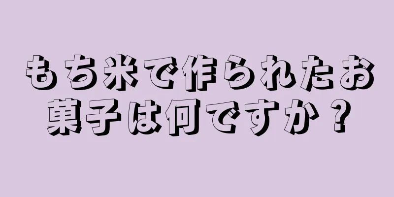 もち米で作られたお菓子は何ですか？