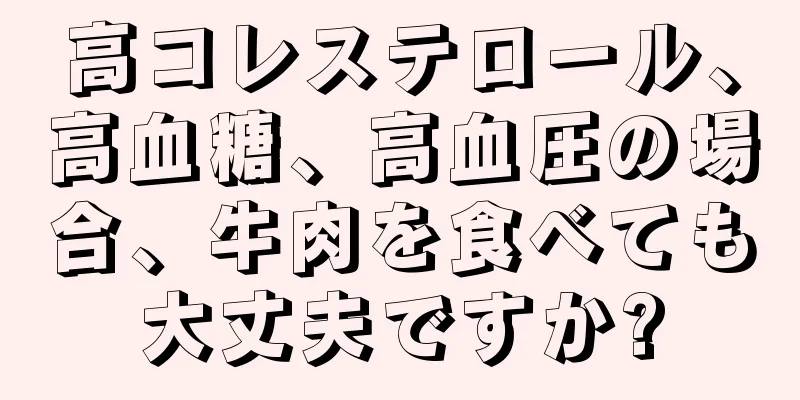 高コレステロール、高血糖、高血圧の場合、牛肉を食べても大丈夫ですか?