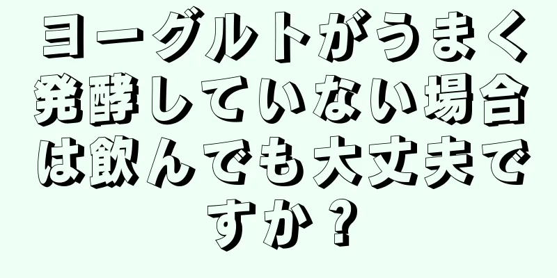 ヨーグルトがうまく発酵していない場合は飲んでも大丈夫ですか？