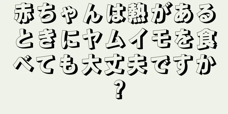 赤ちゃんは熱があるときにヤムイモを食べても大丈夫ですか？