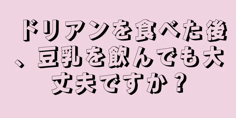 ドリアンを食べた後、豆乳を飲んでも大丈夫ですか？