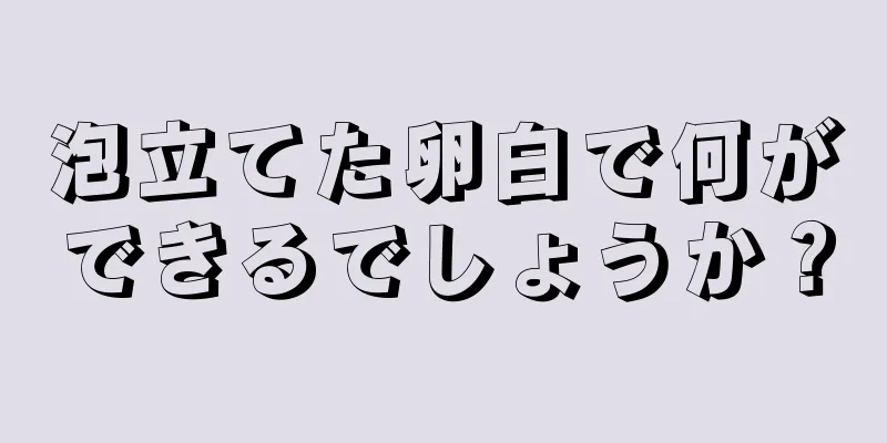 泡立てた卵白で何ができるでしょうか？