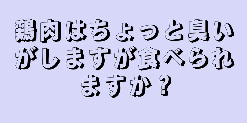 鶏肉はちょっと臭いがしますが食べられますか？