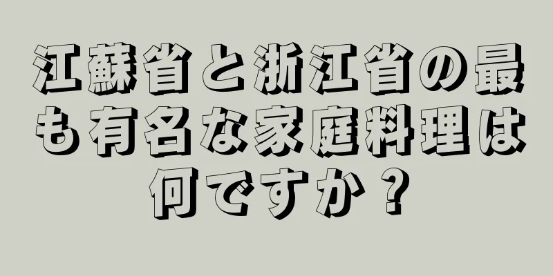 江蘇省と浙江省の最も有名な家庭料理は何ですか？