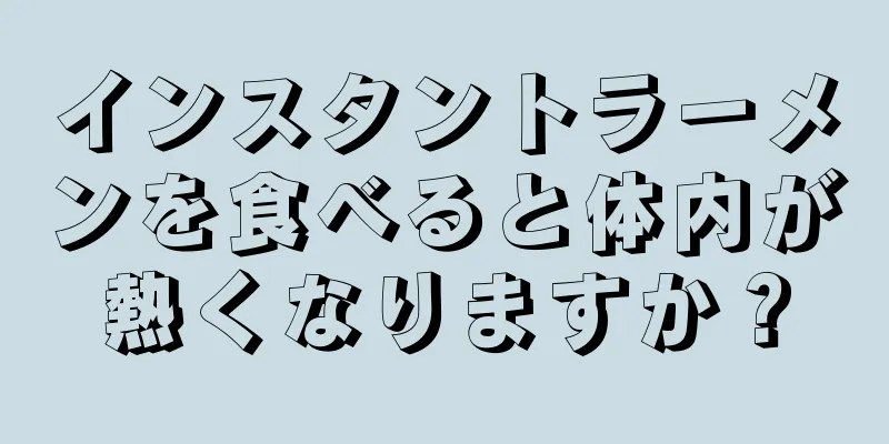 インスタントラーメンを食べると体内が熱くなりますか？