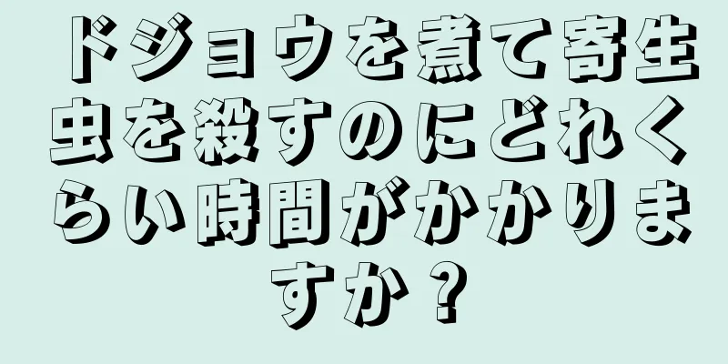 ドジョウを煮て寄生虫を殺すのにどれくらい時間がかかりますか？