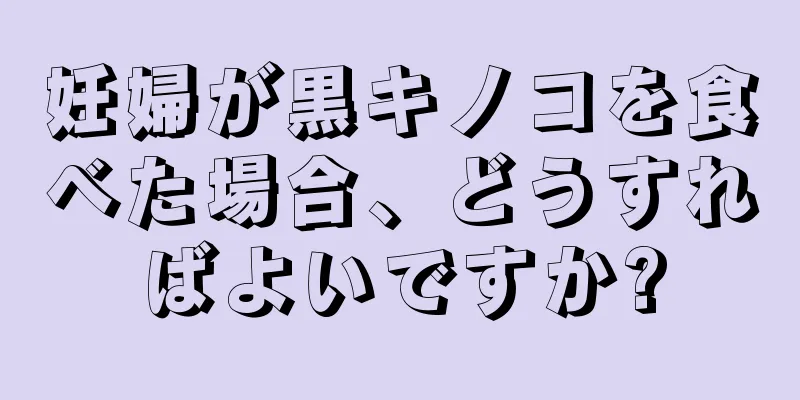 妊婦が黒キノコを食べた場合、どうすればよいですか?