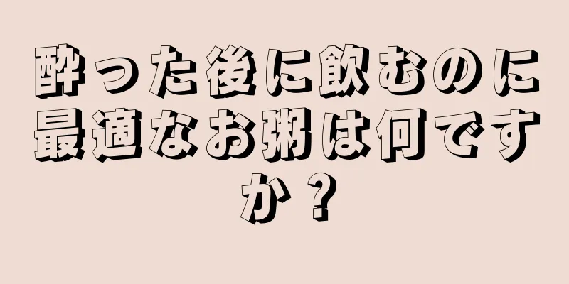 酔った後に飲むのに最適なお粥は何ですか？