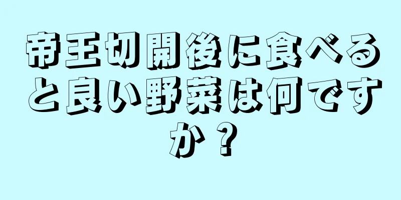 帝王切開後に食べると良い野菜は何ですか？